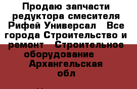 Продаю запчасти редуктора смесителя Рифей Универсал - Все города Строительство и ремонт » Строительное оборудование   . Архангельская обл.,Новодвинск г.